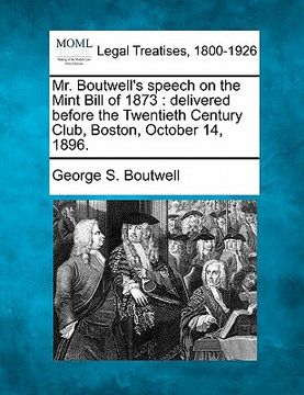 portada mr. boutwell's speech on the mint bill of 1873: delivered before the twentieth century club, boston, october 14, 1896. (en Inglés)