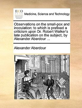 portada observations on the small-pox and inoculation: to which is prefixed a criticism upon dr. robert walker's late publication on the subject, by alexander (en Inglés)