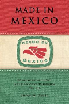 portada made in mexico: regions, nation, and the state in the rise of mexican industrialism, 1920s-1940s (in English)