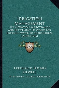 portada irrigation management: the operation, maintenance, and betterment of works for bringing water to agricultural lands (1916) (in English)