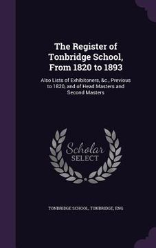 portada The Register of Tonbridge School, From 1820 to 1893: Also Lists of Exhibitoners, &c., Previous to 1820, and of Head Masters and Second Masters