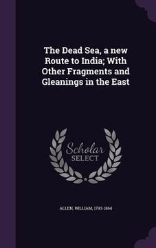 portada The Dead Sea, a new Route to India; With Other Fragments and Gleanings in the East (in English)