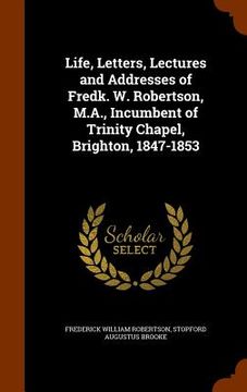 portada Life, Letters, Lectures and Addresses of Fredk. W. Robertson, M.A., Incumbent of Trinity Chapel, Brighton, 1847-1853 (en Inglés)