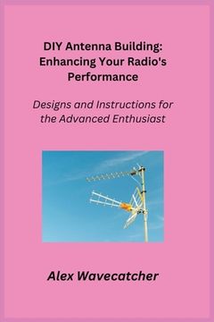 portada DIY Antenna Building: Designs and Instructions for the Advanced Enthusiast (en Inglés)