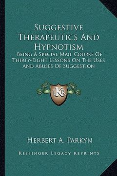 portada suggestive therapeutics and hypnotism: being a special mail course of thirty-eight lessons on the uses and abuses of suggestion (en Inglés)