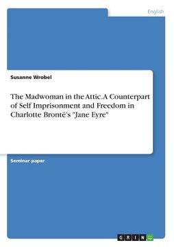 portada The Madwoman in the Attic. A Counterpart of Self Imprisonment and Freedom in Charlotte Brontë's Jane Eyre 