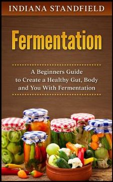 portada Fermentation: A Beginners Guide to Create a Healthy Gut, Body and You With Fermentation (en Inglés)