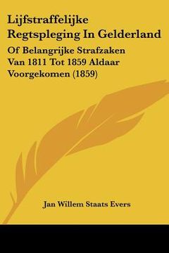 portada Lijfstraffelijke Regtspleging In Gelderland: Of Belangrijke Strafzaken Van 1811 Tot 1859 Aldaar Voorgekomen (1859)