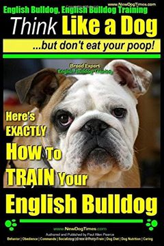 portada English Bulldog, English Bulldog Training | Think Like a Dog ~ But Don't Eat Your Poop! | Breed Expert English Bulldog Training |: Here's EXACTLY How To TRAIN Your English Bulldog: Volume 1 (en Inglés)