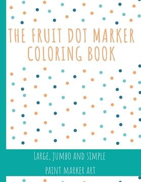 portada The Fruit Dot Marker Coloring Book: Dot Art Coloring Book Perfect for Preschool Kids Easy Guided BIG DOTS Giant, Large, Jumbo and Simple Fruits Paint (in English)