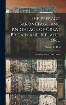 portada The Peerage, Baronetage, and Knightage of Great Britain and Ireland, for ...: Including All the Titled Classes