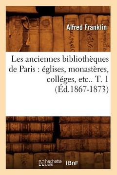 portada Les Anciennes Bibliothèques de Paris: Églises, Monastères, Colléges, Etc.. T. 1 (Éd.1867-1873) (en Francés)