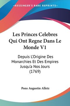 portada Les Princes Celebres Qui Ont Regne Dans Le Monde V1: Depuis L'Origine Des Monarchies Et Des Empires Jusqu'a Nos Jours (1769) (in French)