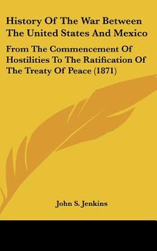 portada history of the war between the united states and mexico: from the commencement of hostilities to the ratification of the treaty of peace (1871) (en Inglés)