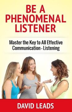 portada Be A Phenomenal Listener: Master the Key to All Effective Communication - Listening (en Inglés)
