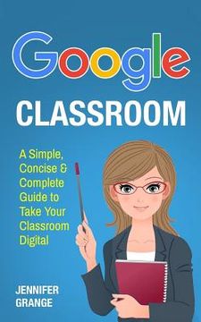 portada Google Classroom: A Simple, Concise & Complete Guide to Take Your Classroom Digital (in English)