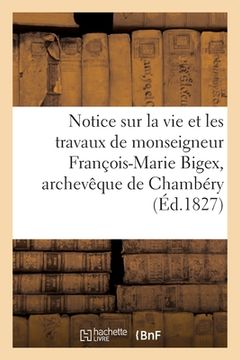 portada Notice Sur La Vie Et Les Travaux de Monseigneur François-Marie Bigex, Archevêque de Chambéry: Société Académique de Savoie, 19 Mars 1827 (in French)