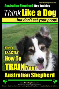 portada Australian Shepherd Dog Training | Think Like a Dog, But Don't Eat Your Poop!: Here's EXACTLY How To Train Your Australian Shepherd (Volume 1) (en Inglés)