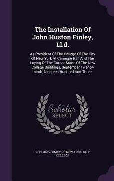 portada The Installation Of John Huston Finley, Ll.d.: As President Of The College Of The City Of New York At Carnegie Hall And The Laying Of The Corner Stone (en Inglés)