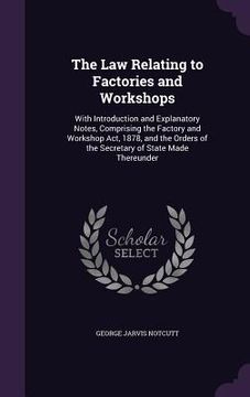 portada The Law Relating to Factories and Workshops: With Introduction and Explanatory Notes, Comprising the Factory and Workshop Act, 1878, and the Orders of