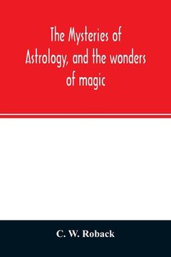portada The mysteries of astrology, and the wonders of magic: : including a history of the rise and progress of astrology, and the various branches of necroma (in English)