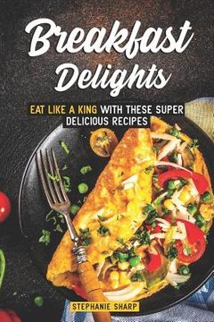 portada Breakfast Delights: Eat Like a King with These Super Delicious Recipes (en Inglés)