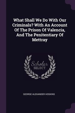 portada What Shall We Do With Our Criminals? With An Account Of The Prison Of Valencia, And The Penitentiary Of Mettray (in English)