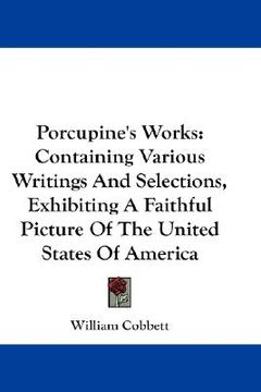 portada porcupine's works: containing various writings and selections, exhibiting a faithful picture of the united states of america (en Inglés)