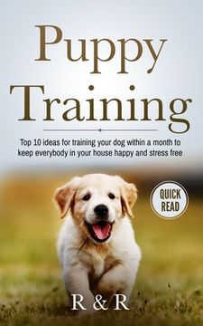 portada Puppy Training: Top 10 Ideas For Training Your Dog Within A Month To Keep Everybody In Your House Happy And Stress Free (en Inglés)