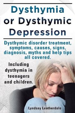 portada Dysthymia or Dysthymic Depression. Dysthymic Disorder or Dysthymia Treatment, Symptoms, Causes, Signs, Myths and Help Tips All Covered. Including Dyst