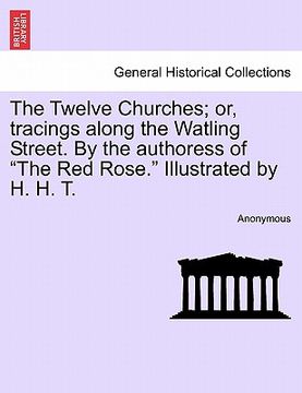 portada the twelve churches; or, tracings along the watling street. by the authoress of "the red rose." illustrated by h. h. t. (en Inglés)