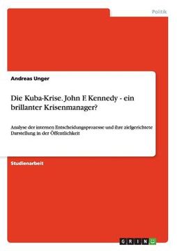 portada Die Kuba-Krise. John f. Kennedy - ein Brillanter Krisenmanager? Analyse der Internen Entscheidungsprozesse und Ihre Zielgerichtete Darstellung in der (en Alemán)