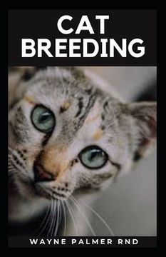 Cat Breeding: Guide To Create Awareness On Cat's Breeds, Care And Whelping To Make You Grow Your Cats Successfully (en Inglés)
