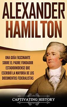 portada Alexander Hamilton: Una Guía Fascinante Sobre el Padre Fundador Estadounidense que Escribió la Mayoría de los Documentos Federalistas