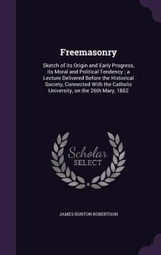 portada Freemasonry: Sketch of its Origin and Early Progress, its Moral and Political Tendency; a Lecture Delivered Before the Historical S