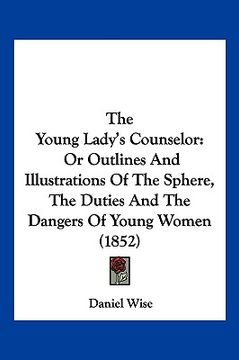 portada the young lady's counselor: or outlines and illustrations of the sphere, the duties and the dangers of young women (1852) (en Inglés)
