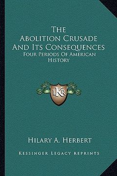 portada the abolition crusade and its consequences: four periods of american history (in English)
