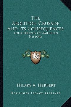 portada the abolition crusade and its consequences: four periods of american history (en Inglés)