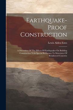 portada Earthquake-proof Construction: A Discussion Of The Effects Of Earthquakes On Building Construction With Special Reference To Structures Of Reinforced
