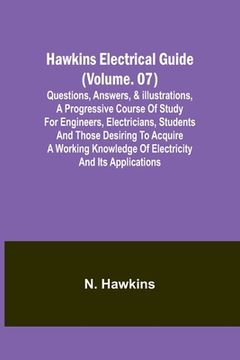 portada Hawkins Electrical Guide(Volume. 07) Questions, Answers, & Illustrations, A progressive course of study for engineers, electricians, students and thos 