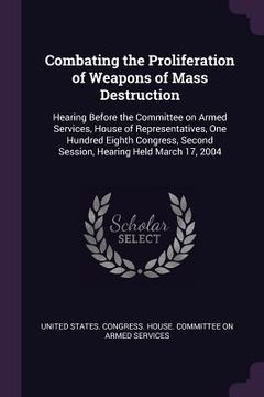 portada Combating the Proliferation of Weapons of Mass Destruction: Hearing Before the Committee on Armed Services, House of Representatives, One Hundred Eigh (in English)