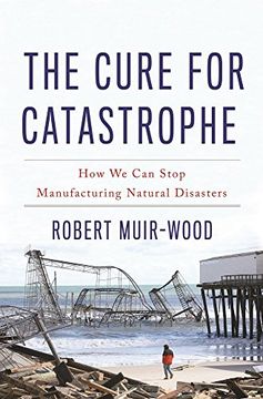 portada The Cure for Catastrophe: How We Can Stop Manufacturing Natural Disasters
