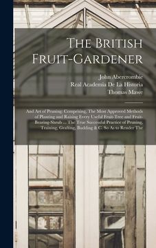 portada The British Fruit-Gardener: And Art of Pruning: Comprising, The Most Approved Methods of Planting and Raising Every Useful Fruit-Tree and Fruit-Be (en Inglés)