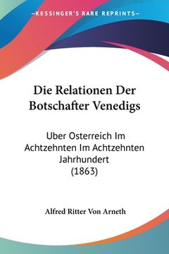 portada Die Relationen Der Botschafter Venedigs: Uber Osterreich Im Achtzehnten Im Achtzehnten Jahrhundert (1863) (en Alemán)
