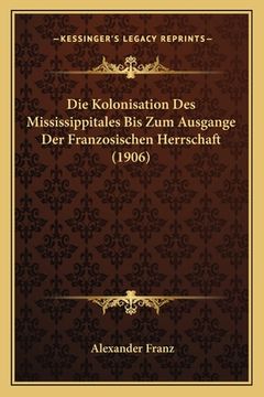 portada Die Kolonisation Des Mississippitales Bis Zum Ausgange Der Franzosischen Herrschaft (1906) (en Alemán)