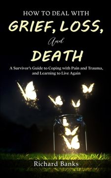 portada How to Deal With Grief, Loss, and Death: A Survivor'S Guide to Coping With Pain and Trauma, and Learning to Live Again (en Inglés)
