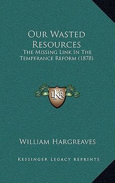 portada our wasted resources: the missing link in the temperance reform (1878) (in English)