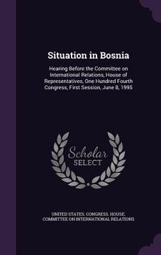 portada Situation in Bosnia: Hearing Before the Committee on International Relations, House of Representatives, One Hundred Fourth Congress, First (en Inglés)
