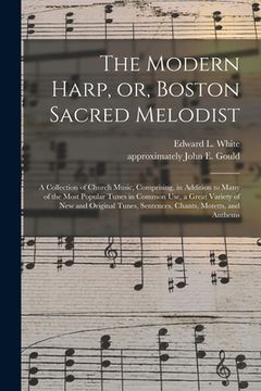 portada The Modern Harp, or, Boston Sacred Melodist: a Collection of Church Music, Comprising, in Addition to Many of the Most Popular Tunes in Common Use, a (en Inglés)