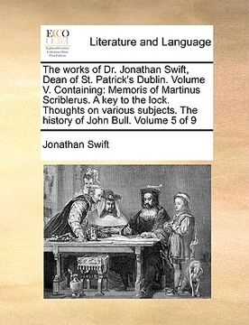 portada the works of dr. jonathan swift, dean of st. patrick's dublin. volume v. containing: memoris of martinus scriblerus. a key to the lock. thoughts on va